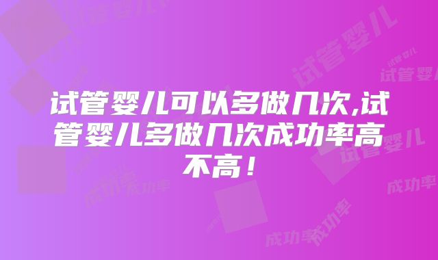 试管婴儿可以多做几次,试管婴儿多做几次成功率高不高！