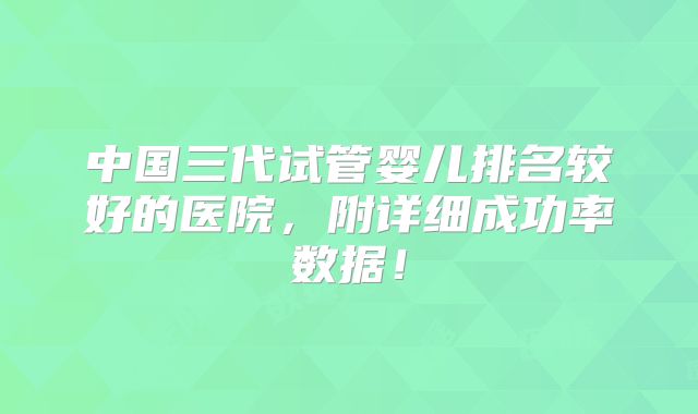 中国三代试管婴儿排名较好的医院,附详细成功率数据!