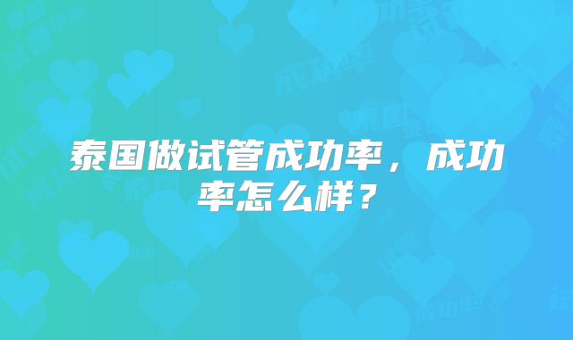 泰国做试管成功率，成功率怎么样？
