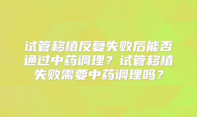 试管移植反复失败后能否通过中药调理？试管移植失败需要中药调理吗？