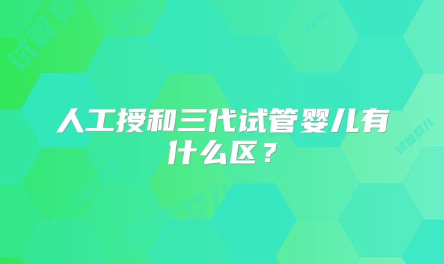 人工授和三代试管婴儿有什么区？