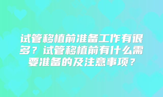 试管移植前准备工作有很多?试管移植前有什么需要准备的及注意事项?