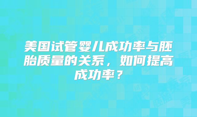 美国试管婴儿成功率与胚胎质量的关系，如何提高成功率？