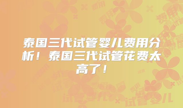 泰国三代试管婴儿费用分析！泰国三代试管花费太高了！