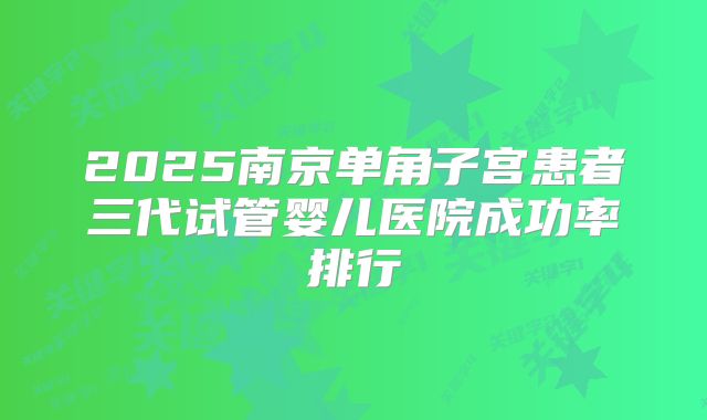 2025南京单角子宫患者三代试管婴儿医院成功率排行