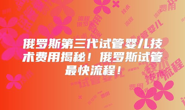 俄罗斯第三代试管婴儿技术费用揭秘！俄罗斯试管最快流程！
