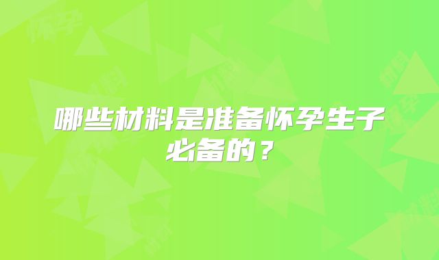 哪些材料是准备怀孕生子必备的?