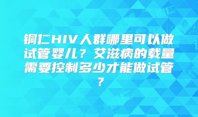 铜仁HIV人群哪里可以做试管婴儿？艾滋病的载量需要控制多少才能做试管？