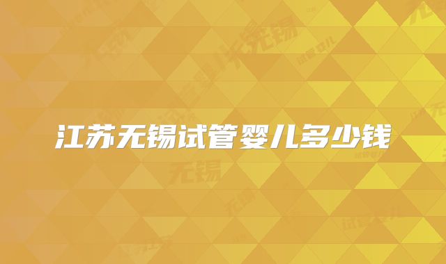 江苏无锡试管婴儿多少钱