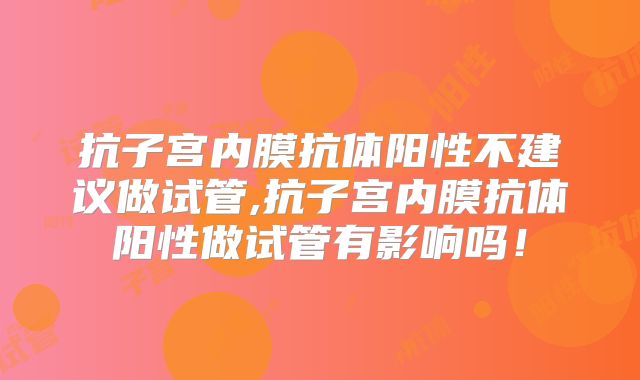 抗子宫内膜抗体阳性不建议做试管,抗子宫内膜抗体阳性做试管有影响吗！
