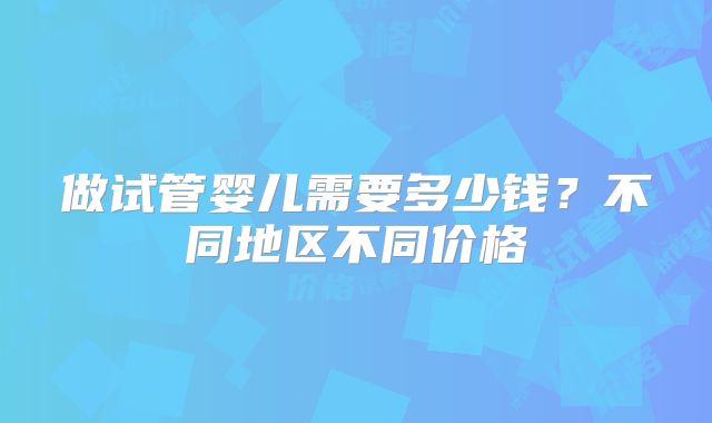 做试管婴儿需要多少钱？不同地区不同价格