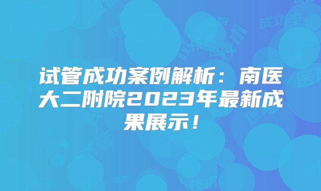 试管成功案例解析：南医大二附院2023年最新成果展示！