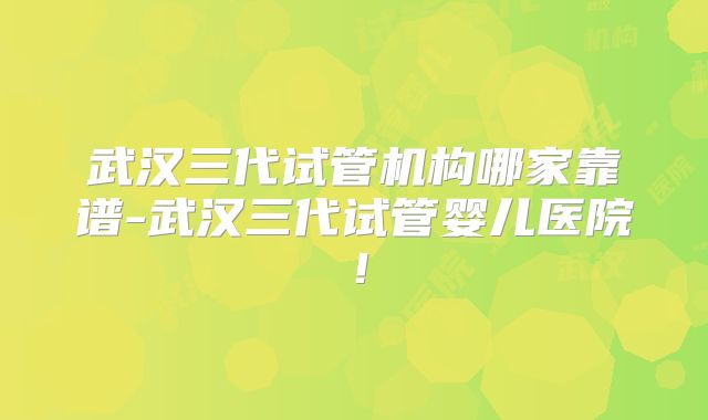 武汉三代试管机构哪家靠谱-武汉三代试管婴儿医院!