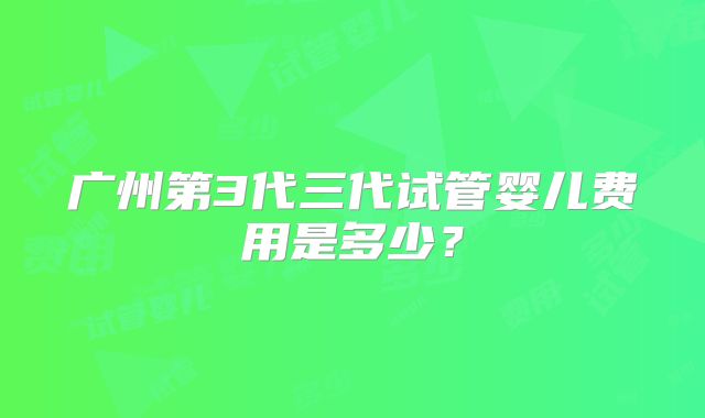 广州第3代三代试管婴儿费用是多少？
