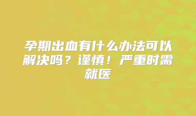 孕期出血有什么办法可以解决吗？谨慎！严重时需就医