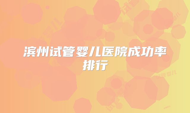 滨州试管婴儿医院成功率排行