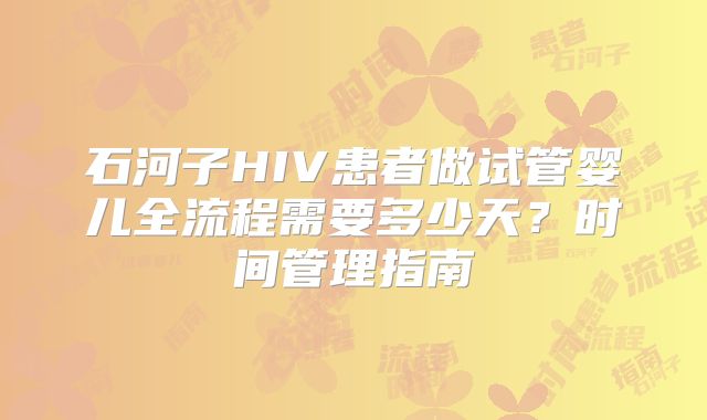 石河子HIV患者做试管婴儿全流程需要多少天？时间管理指南