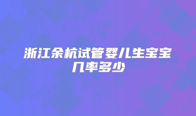 浙江余杭试管婴儿生宝宝几率多少