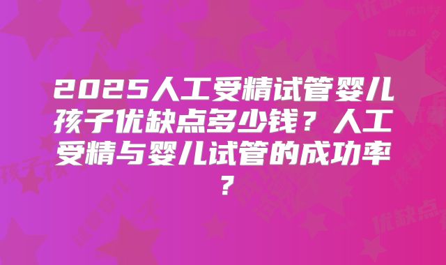 2025人工受精试管婴儿孩子优缺点多少钱?人工受精与婴儿试管的成功率?