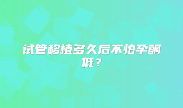 试管移植多久后不怕孕酮低？