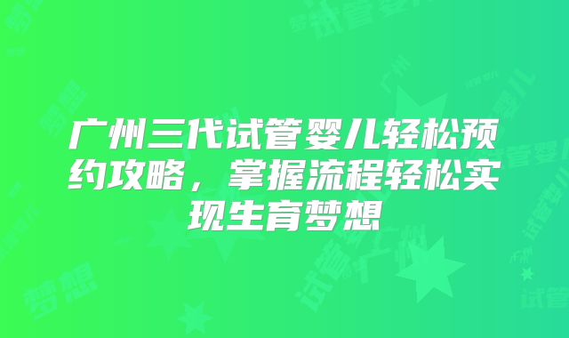 广州三代试管婴儿轻松预约攻略，掌握流程轻松实现生育梦想