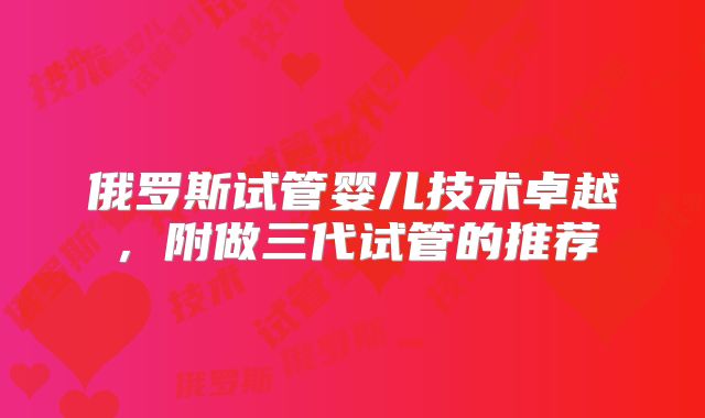 俄罗斯试管婴儿技术卓越，附做三代试管的推荐