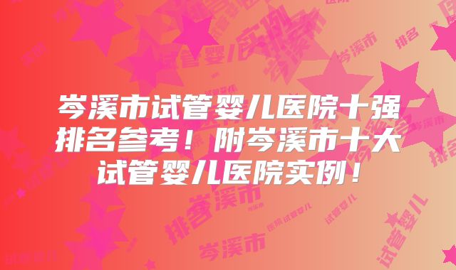 岑溪市试管婴儿医院十强排名参考!附岑溪市十大试管婴儿医院实例!
