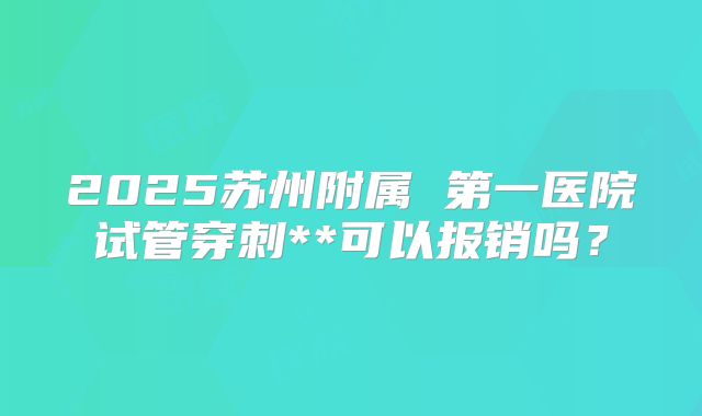 2025苏州附属 第一医院试管穿刺**可以报销吗?