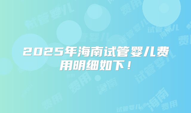 2025年海南试管婴儿费用明细如下!