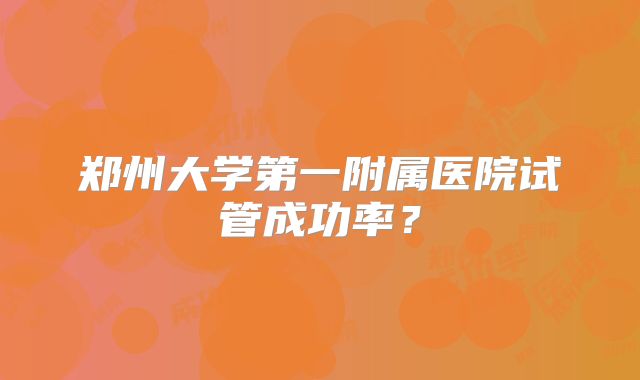 郑州大学第一附属医院试管成功率？