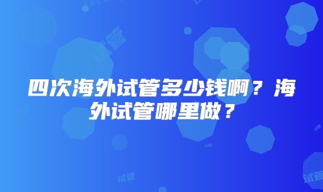 四次海外试管多少钱啊？海外试管哪里做？