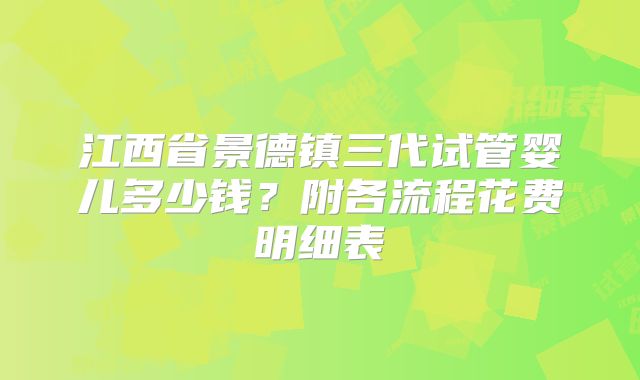 江西省景德镇三代试管婴儿多少钱？附各流程花费明细表
