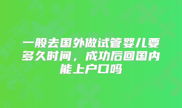 一般去国外做试管婴儿要多久时间，成功后回国内能上户口吗