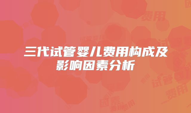 三代试管婴儿费用构成及影响因素分析