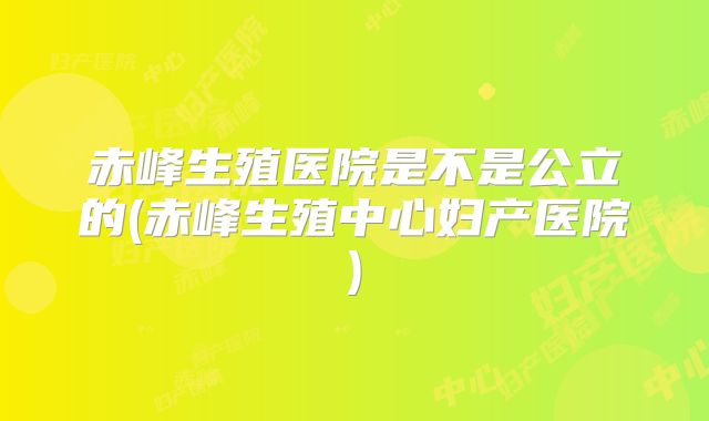 赤峰生殖医院是不是公立的(赤峰生殖中心妇产医院)