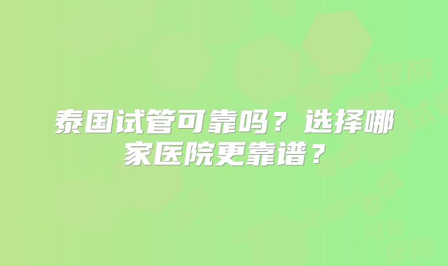 泰国试管可靠吗？选择哪家医院更靠谱？