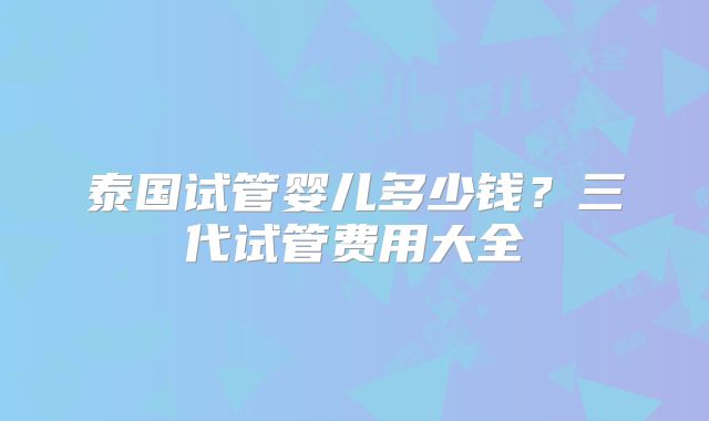 泰国试管婴儿多少钱？三代试管费用大全