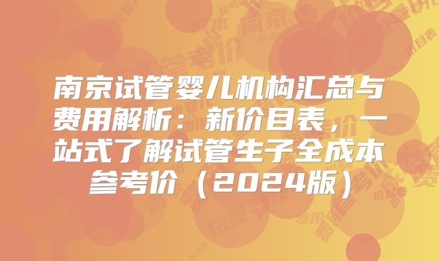南京试管婴儿机构汇总与费用解析：新价目表，一站式了解试管生子全成本参考价（2024版）