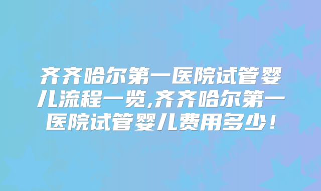 齐齐哈尔第一医院试管婴儿流程一览,齐齐哈尔第一医院试管婴儿费用多少！