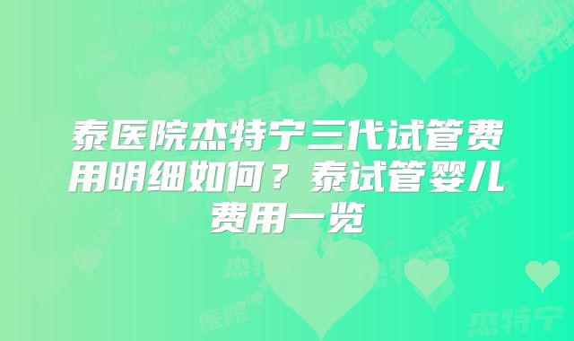 泰医院杰特宁三代试管费用明细如何？泰试管婴儿费用一览