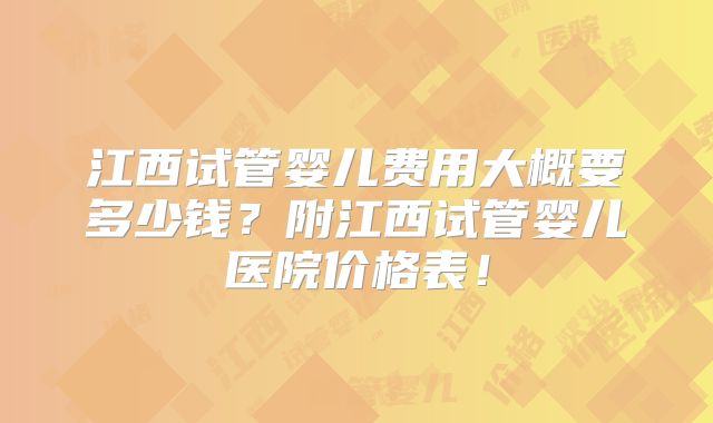 江西试管婴儿费用大概要多少钱？附江西试管婴儿医院价格表！