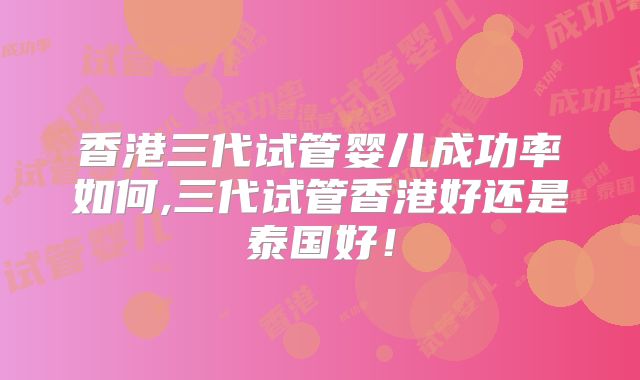 香港三代试管婴儿成功率如何,三代试管香港好还是泰国好！
