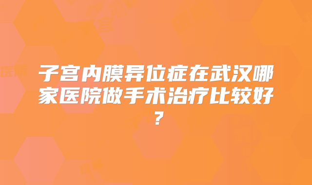 子宫内膜异位症在武汉哪家医院做手术治疗比较好？