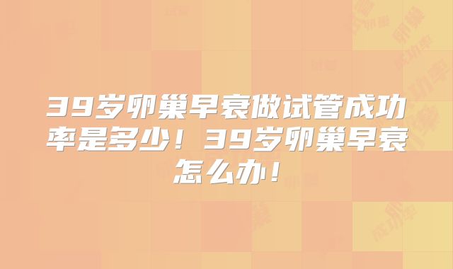 39岁卵巢早衰做试管成功率是多少！39岁卵巢早衰怎么办！
