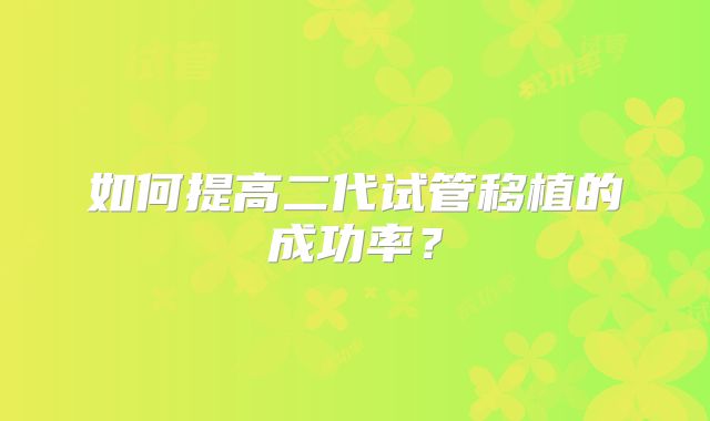 如何提高二代试管移植的成功率？