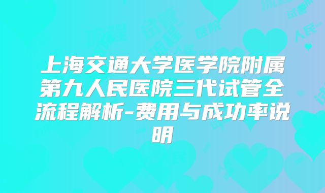 上海交通大学医学院附属第九人民医院三代试管全流程解析-费用与成功率说明