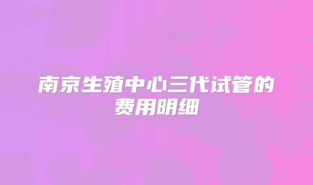 南京生殖中心三代试管的费用明细