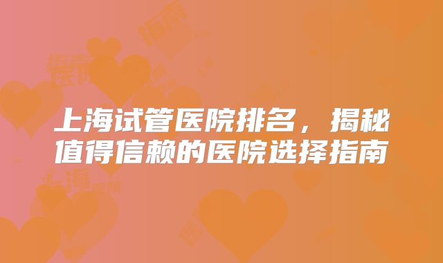上海试管医院排名，揭秘值得信赖的医院选择指南