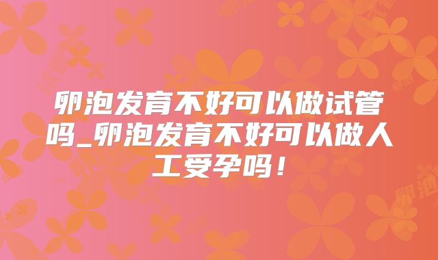 卵泡发育不好可以做试管吗_卵泡发育不好可以做人工受孕吗！