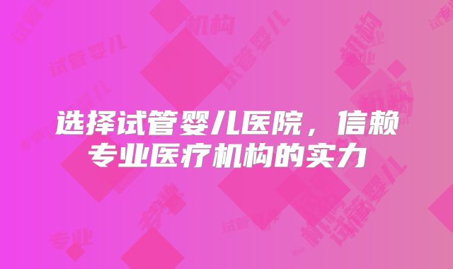选择试管婴儿医院，信赖专业医疗机构的实力